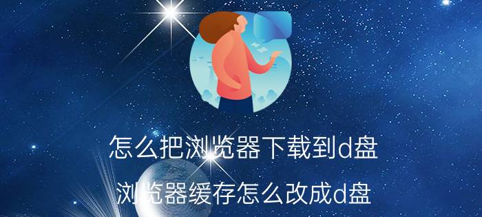 怎么把浏览器下载到d盘 浏览器缓存怎么改成d盘？